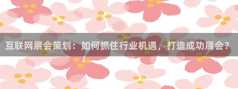j9九游会旧版：互联网展会策划